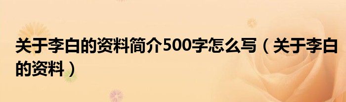 关于李白的资料简介500字怎么写（关于李白的资料）