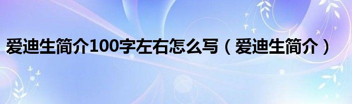 爱迪生简介100字左右怎么写（爱迪生简介）