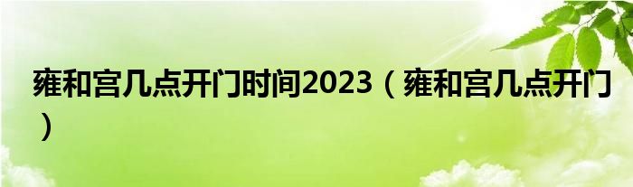 雍和宫几点开门时间2023（雍和宫几点开门）