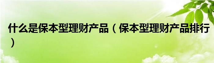 什么是保本型理财产品（保本型理财产品排行）