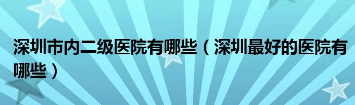 深圳市内二级医院有哪些（深圳最好的医院有哪些）