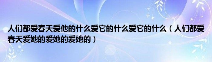 人们都爱春天爱他的什么爱它的什么爱它的什么（人们都爱春天爱她的爱她的爱她的）