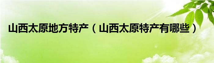 山西太原地方特产（山西太原特产有哪些）