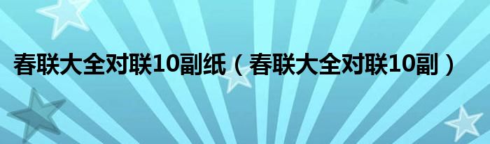 春联大全对联10副纸（春联大全对联10副）