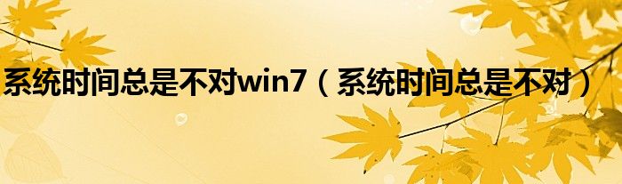 系统时间总是不对win7（系统时间总是不对）