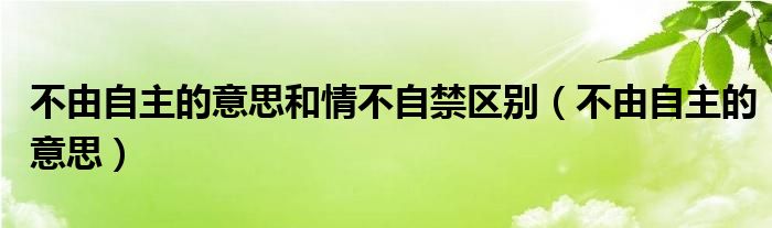 不由自主的意思和情不自禁区别（不由自主的意思）