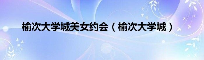 榆次大学城美女约会（榆次大学城）