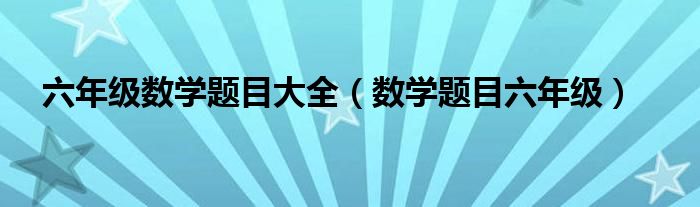 六年级数学题目大全（数学题目六年级）