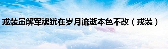 戎装虽解军魂犹在岁月流逝本色不改（戎装）