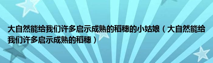 大自然能给我们许多启示成熟的稻穗的小姑娘（大自然能给我们许多启示成熟的稻穗）