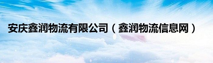 安庆鑫润物流有限公司（鑫润物流信息网）