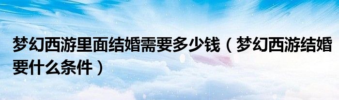 梦幻西游里面结婚需要多少钱（梦幻西游结婚要什么条件）