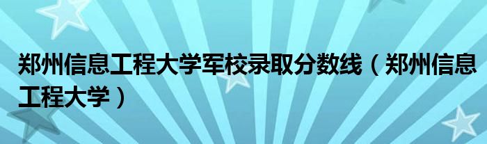 郑州信息工程大学军校录取分数线（郑州信息工程大学）