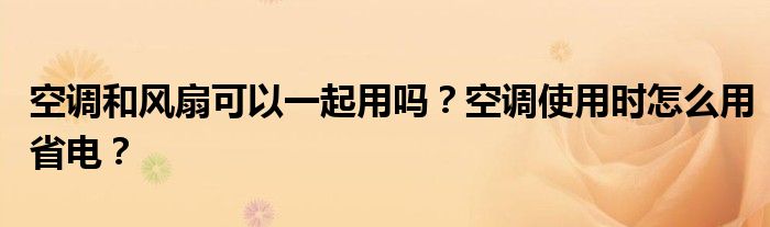 空调和风扇可以一起用吗？空调使用时怎么用省电？