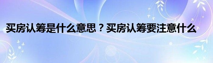 买房认筹是什么意思？买房认筹要注意什么