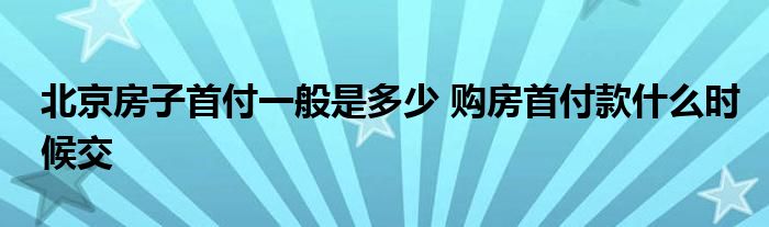 北京房子首付一般是多少 购房首付款什么时候交