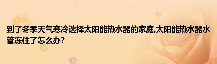 到了冬季天气寒冷选择太阳能热水器的家庭,太阳能热水器水管冻住了怎么办?