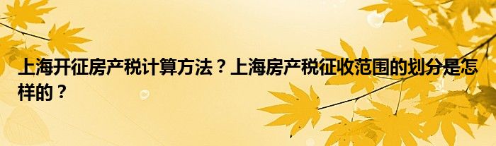 上海开征房产税计算方法？上海房产税征收范围的划分是怎样的？