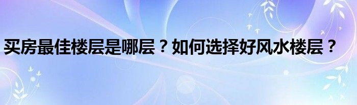 买房最佳楼层是哪层？如何选择好风水楼层？