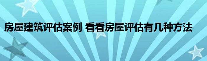 房屋建筑评估案例 看看房屋评估有几种方法