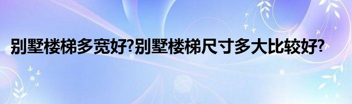 别墅楼梯多宽好?别墅楼梯尺寸多大比较好?