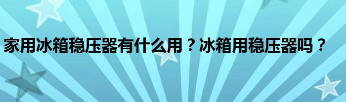 家用冰箱稳压器有什么用？冰箱用稳压器吗？