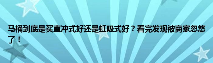 马桶到底是买直冲式好还是虹吸式好？看完发现被商家忽悠了！