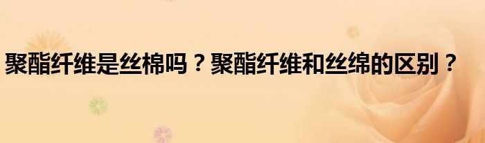 聚酯纤维是丝棉吗？聚酯纤维和丝绵的区别？