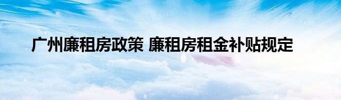 广州廉租房政策 廉租房租金补贴规定