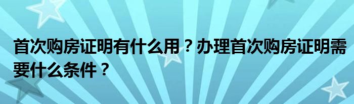 首次购房证明有什么用？办理首次购房证明需要什么条件？