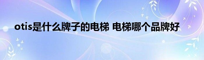 otis是什么牌子的电梯 电梯哪个品牌好