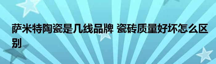 萨米特陶瓷是几线品牌 瓷砖质量好坏怎么区别