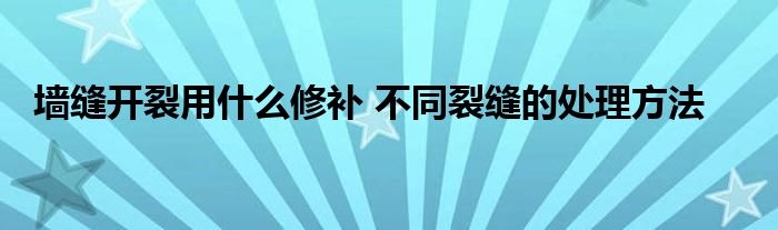 墙缝开裂用什么修补 不同裂缝的处理方法