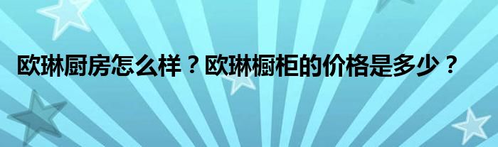 欧琳厨房怎么样？欧琳橱柜的价格是多少？