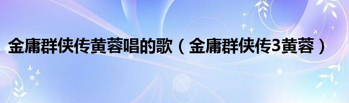 金庸群侠传黄蓉唱的歌（金庸群侠传3黄蓉）