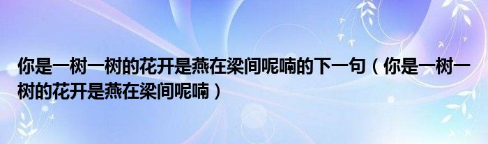 你是一树一树的花开是燕在梁间呢喃的下一句（你是一树一树的花开是燕在梁间呢喃）