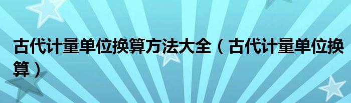 古代计量单位换算方法大全（古代计量单位换算）