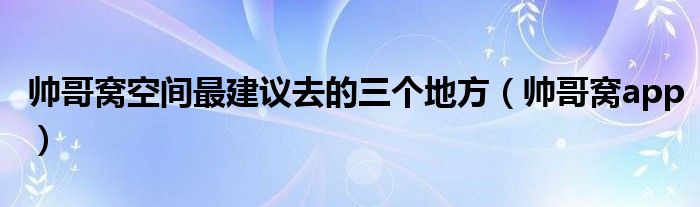 帅哥窝空间最建议去的三个地方（帅哥窝app）