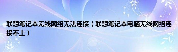 联想笔记本无线网络无法连接（联想笔记本电脑无线网络连接不上）