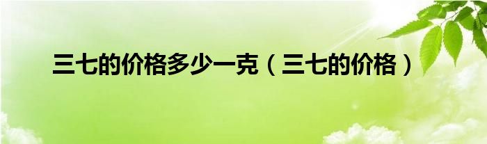 三七的价格多少一克（三七的价格）