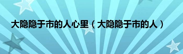 大隐隐于市的人心里（大隐隐于市的人）