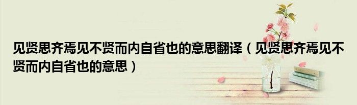 见贤思齐焉见不贤而内自省也的意思翻译（见贤思齐焉见不贤而内自省也的意思）