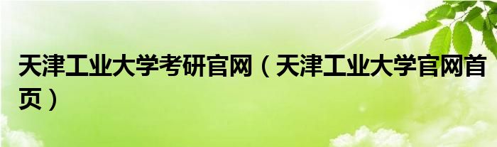 天津工业大学考研官网（天津工业大学官网首页）