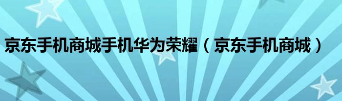 京东手机商城手机华为荣耀（京东手机商城）