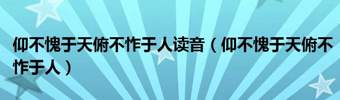 仰不愧于天俯不怍于人读音（仰不愧于天俯不怍于人）