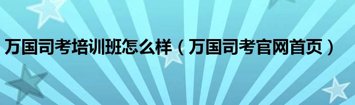 万国司考培训班怎么样（万国司考官网首页）