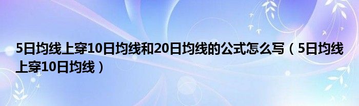 5日均线上穿10日均线和20日均线的公式怎么写（5日均线上穿10日均线）