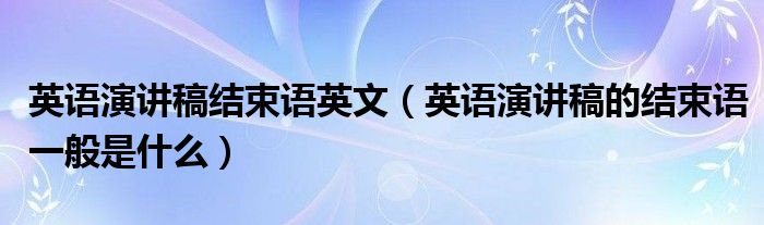 英语演讲稿结束语英文（英语演讲稿的结束语一般是什么）