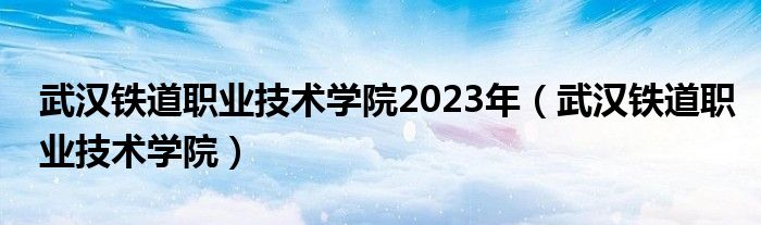 武汉铁道职业技术学院2023年（武汉铁道职业技术学院）