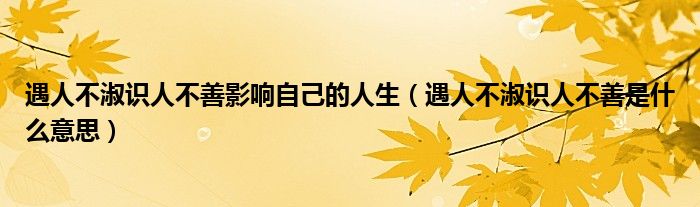 遇人不淑识人不善影响自己的人生（遇人不淑识人不善是什么意思）